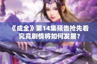 《成全》第14集预告抢先看 究竟剧情将如何发展？