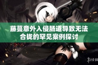 藤蔓意外入侵肠道导致无法合拢的罕见案例探讨