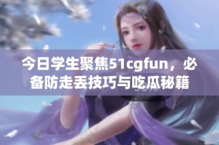今日学生聚焦51cgfun，必备防走丢技巧与吃瓜秘籍