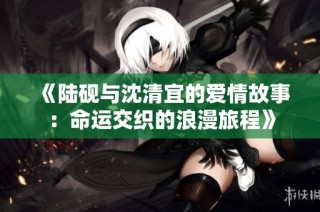 《陆砚与沈清宜的爱情故事：命运交织的浪漫旅程》