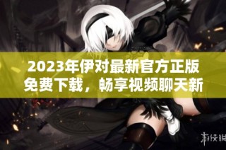 2023年伊对最新官方正版免费下载，畅享视频聊天新体验