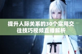 提升人际关系的30个实用交往技巧视频直播解析