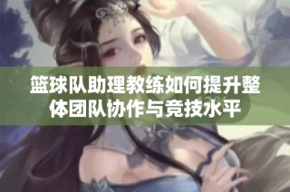 篮球队助理教练如何提升整体团队协作与竞技水平
