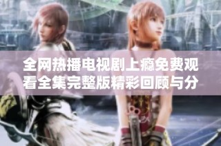 全网热播电视剧上瘾免费观看全集完整版精彩回顾与分析