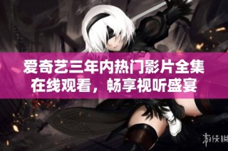 爱奇艺三年内热门影片全集在线观看，畅享视听盛宴