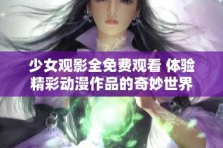 少女观影全免费观看 体验精彩动漫作品的奇妙世界