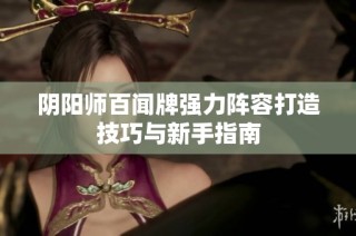 阴阳师百闻牌强力阵容打造技巧与新手指南
