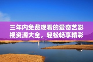 三年内免费观看的爱奇艺影视资源大全，轻松畅享精彩影片