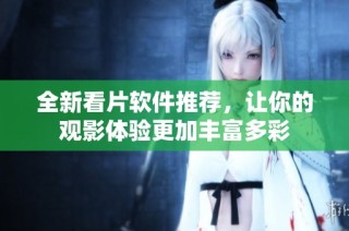 全新看片软件推荐，让你的观影体验更加丰富多彩
