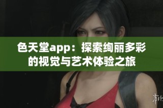 色天堂app：探索绚丽多彩的视觉与艺术体验之旅