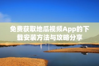 免费获取地瓜视频App的下载安装方法与攻略分享