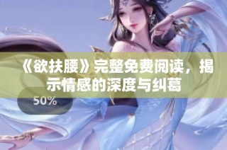 《欲扶腰》完整免费阅读，揭示情感的深度与纠葛
