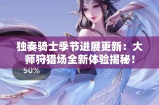 独奏骑士季节进展更新：大师狩猎场全新体验揭秘！