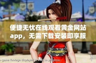 便捷无忧在线观看黄金网站app，无需下载安装即享服务