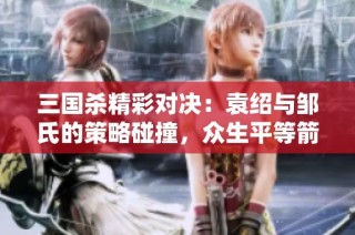 三国杀精彩对决：袁绍与邹氏的策略碰撞，众生平等箭横扫战场！