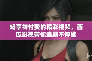 畅享勿付费的精彩视频，西瓜影视带你追剧不停歇