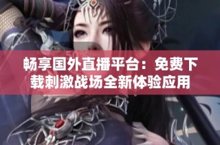畅享国外直播平台：免费下载刺激战场全新体验应用