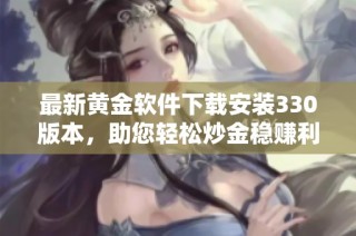 最新黄金软件下载安装330版本，助您轻松炒金稳赚利润