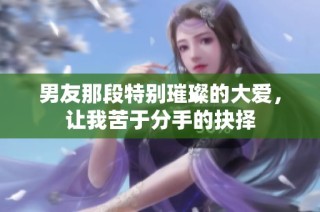 男友那段特别璀璨的大爱，让我苦于分手的抉择