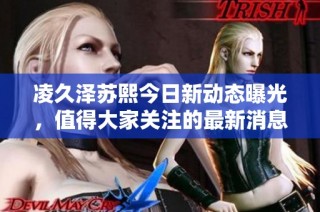 凌久泽苏熙今日新动态曝光，值得大家关注的最新消息