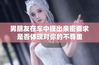 男朋友在车中提出亲密要求是否体现对你的不尊重