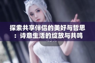 探索共享伴侣的美好与哲思：诗意生活的绽放与共鸣