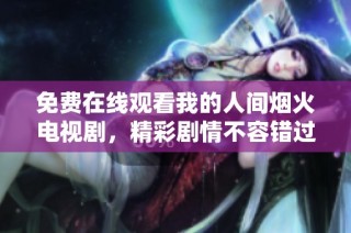 免费在线观看我的人间烟火电视剧，精彩剧情不容错过