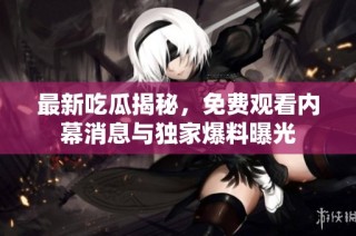 最新吃瓜揭秘，免费观看内幕消息与独家爆料曝光