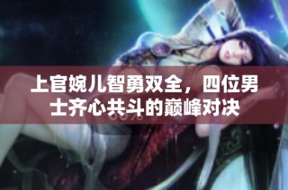 上官婉儿智勇双全，四位男士齐心共斗的巅峰对决