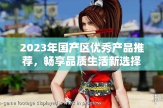 2023年国产区优秀产品推荐，畅享品质生活新选择