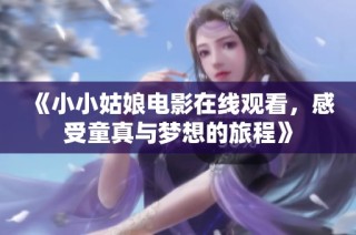 《小小姑娘电影在线观看，感受童真与梦想的旅程》