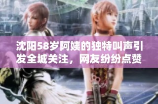 沈阳58岁阿姨的独特叫声引发全城关注，网友纷纷点赞