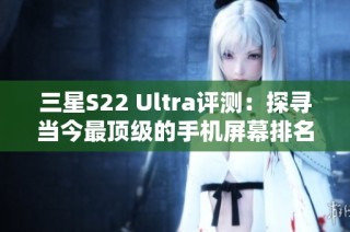 三星S22 Ultra评测：探寻当今最顶级的手机屏幕排名