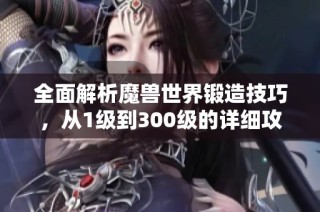全面解析魔兽世界锻造技巧，从1级到300级的详细攻略