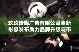玖玖传媒广告有限公司全新形象发布助力品牌升级与市场拓展