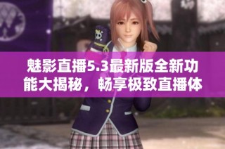 魅影直播5.3最新版全新功能大揭秘，畅享极致直播体验
