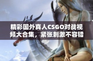 精彩国外真人CSGO对战视频大合集，紧张刺激不容错过