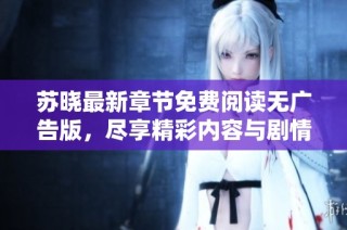 苏晓最新章节免费阅读无广告版，尽享精彩内容与剧情发展