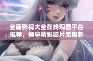 全新影视大全在线观看平台推荐，畅享精彩影片无限制