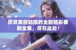 欣赏美丽姑娘的全新精彩番剧全集，尽在此处！