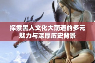 探索黑人文化大荫道的多元魅力与深厚历史背景