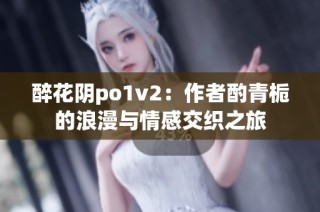 醉花阴po1v2：作者酌青栀的浪漫与情感交织之旅