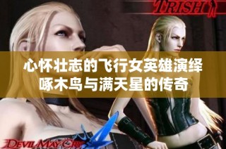 心怀壮志的飞行女英雄演绎啄木鸟与满天星的传奇