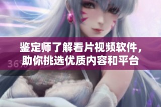 鉴定师了解看片视频软件，助你挑选优质内容和平台