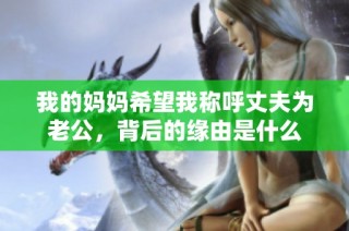 我的妈妈希望我称呼丈夫为老公，背后的缘由是什么