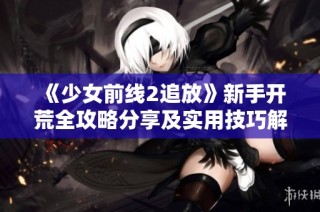 《少女前线2追放》新手开荒全攻略分享及实用技巧解析