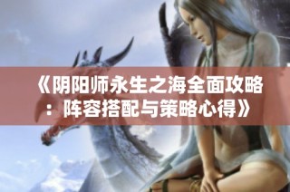 《阴阳师永生之海全面攻略：阵容搭配与策略心得》