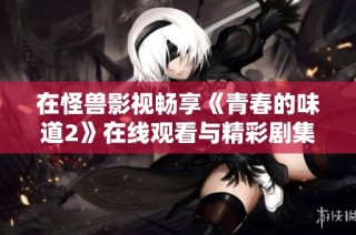 在怪兽影视畅享《青春的味道2》在线观看与精彩剧集详细介绍