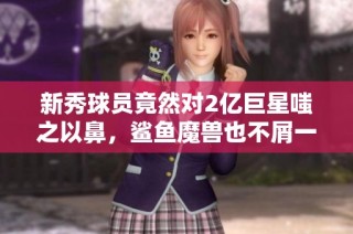 新秀球员竟然对2亿巨星嗤之以鼻，鲨鱼魔兽也不屑一顾！