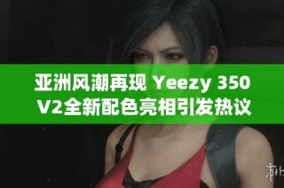 亚洲风潮再现 Yeezy 350 V2全新配色亮相引发热议